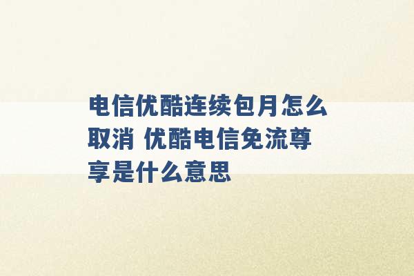 电信优酷连续包月怎么取消 优酷电信免流尊享是什么意思 -第1张图片-电信联通移动号卡网