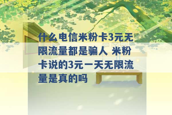 什么电信米粉卡3元无限流量都是骗人 米粉卡说的3元一天无限流量是真的吗 -第1张图片-电信联通移动号卡网