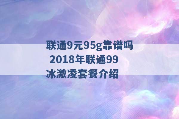 联通9元95g靠谱吗 2018年联通99冰激凌套餐介绍 -第1张图片-电信联通移动号卡网