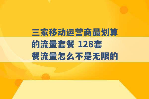 三家移动运营商最划算的流量套餐 128套餐流量怎么不是无限的 -第1张图片-电信联通移动号卡网