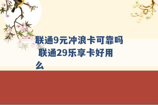 联通9元冲浪卡可靠吗 联通29乐享卡好用么 -第1张图片-电信联通移动号卡网