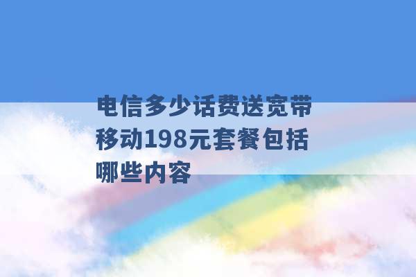 电信多少话费送宽带 移动198元套餐包括哪些内容 -第1张图片-电信联通移动号卡网