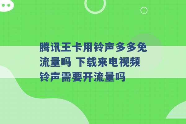 腾讯王卡用铃声多多免流量吗 下载来电视频铃声需要开流量吗 -第1张图片-电信联通移动号卡网