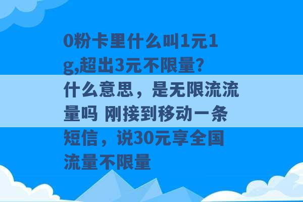 0粉卡里什么叫1元1g,超出3元不限量？什么意思，是无限流流量吗 刚接到移动一条短信，说30元享全国流量不限量 -第1张图片-电信联通移动号卡网