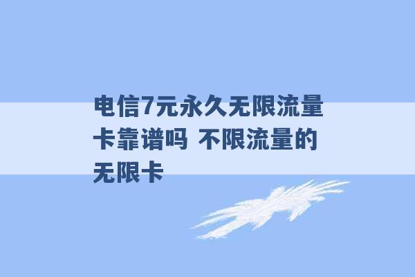 电信7元永久无限流量卡靠谱吗 不限流量的无限卡 -第1张图片-电信联通移动号卡网