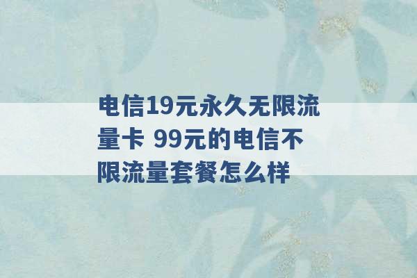 电信19元永久无限流量卡 99元的电信不限流量套餐怎么样 -第1张图片-电信联通移动号卡网