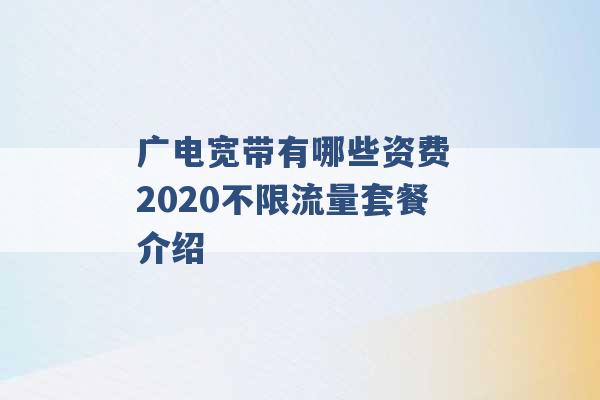 广电宽带有哪些资费 2020不限流量套餐介绍 -第1张图片-电信联通移动号卡网