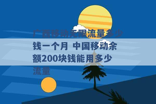 广西移动无限流量多少钱一个月 中国移动余额200块钱能用多少流量 -第1张图片-电信联通移动号卡网