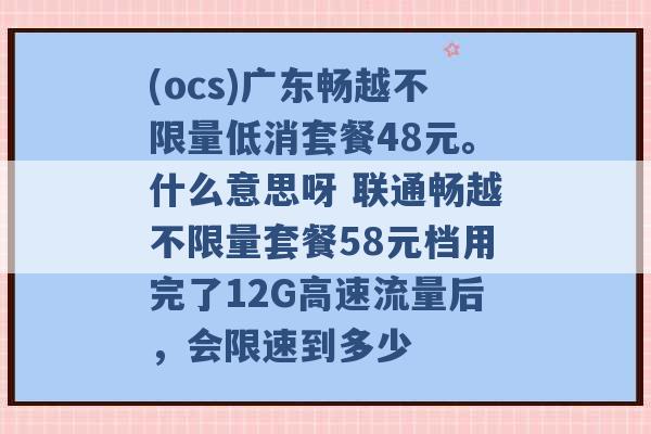 (ocs)广东畅越不限量低消套餐48元。什么意思呀 联通畅越不限量套餐58元档用完了12G高速流量后，会限速到多少 -第1张图片-电信联通移动号卡网