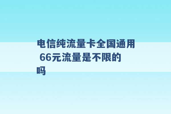 电信纯流量卡全国通用 66元流量是不限的吗 -第1张图片-电信联通移动号卡网