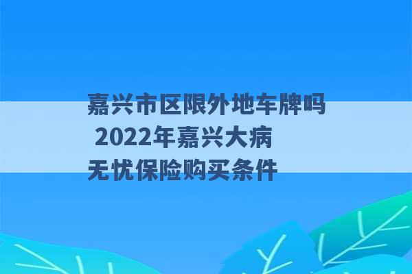 嘉兴市区限外地车牌吗 2022年嘉兴大病无忧保险购买条件 -第1张图片-电信联通移动号卡网