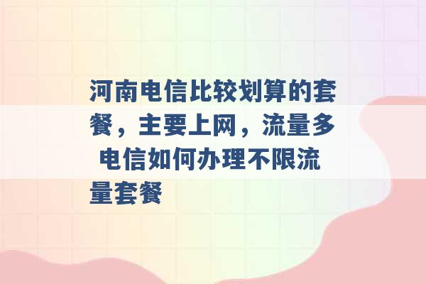 河南电信比较划算的套餐，主要上网，流量多 电信如何办理不限流量套餐 -第1张图片-电信联通移动号卡网