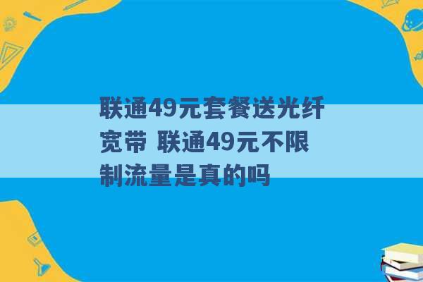 联通49元套餐送光纤宽带 联通49元不限制流量是真的吗 -第1张图片-电信联通移动号卡网