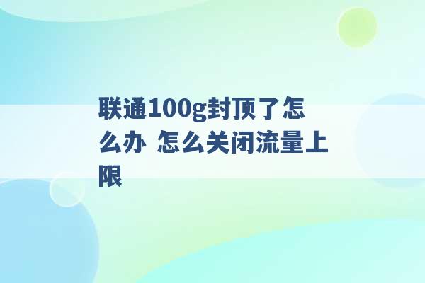 联通100g封顶了怎么办 怎么关闭流量上限 -第1张图片-电信联通移动号卡网