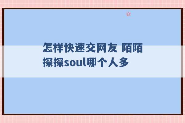 怎样快速交网友 陌陌探探soul哪个人多 -第1张图片-电信联通移动号卡网