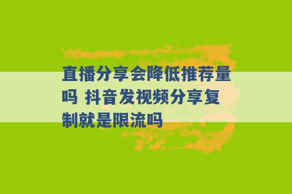 直播分享会降低推荐量吗 抖音发视频分享复制就是限流吗 -第1张图片-电信联通移动号卡网