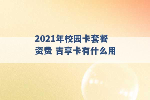 2021年校园卡套餐资费 吉享卡有什么用 -第1张图片-电信联通移动号卡网