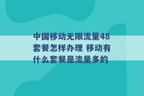 中国移动无限流量48套餐怎样办理 移动有什么套餐是流量多的 -第1张图片-电信联通移动号卡网