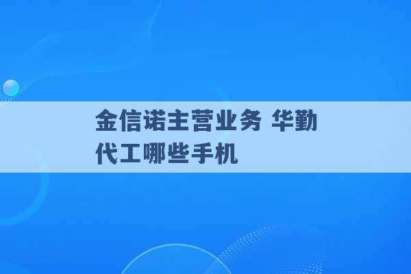 金信诺主营业务 华勤代工哪些手机 -第1张图片-电信联通移动号卡网