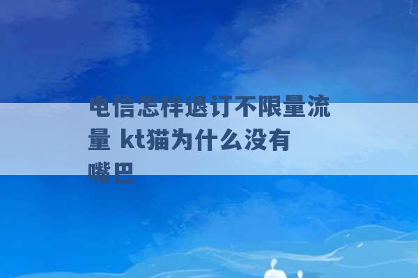 电信怎样退订不限量流量 kt猫为什么没有嘴巴 -第1张图片-电信联通移动号卡网