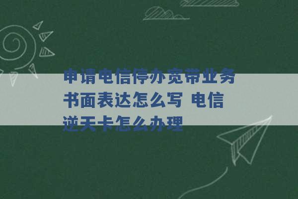 申请电信停办宽带业务书面表达怎么写 电信逆天卡怎么办理 -第1张图片-电信联通移动号卡网