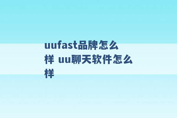 uufast品牌怎么样 uu聊天软件怎么样 -第1张图片-电信联通移动号卡网