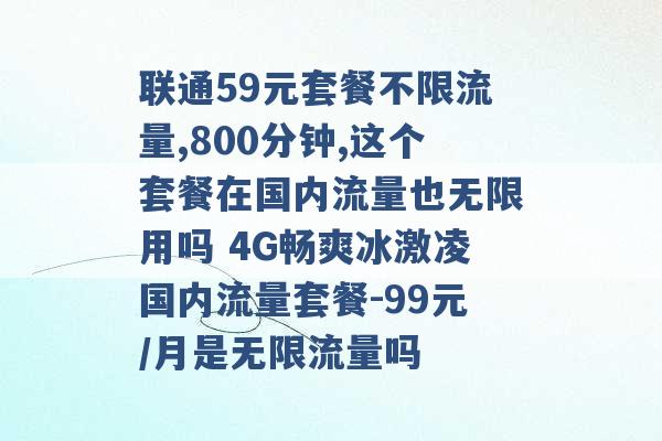 联通59元套餐不限流量,800分钟,这个套餐在国内流量也无限用吗 4G畅爽冰激凌国内流量套餐-99元/月是无限流量吗 -第1张图片-电信联通移动号卡网