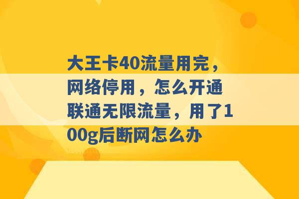 大王卡40流量用完，网络停用，怎么开通 联通无限流量，用了100g后断网怎么办 -第1张图片-电信联通移动号卡网