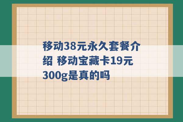 移动38元永久套餐介绍 移动宝藏卡19元300g是真的吗 -第1张图片-电信联通移动号卡网