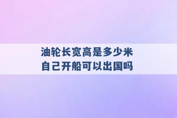 油轮长宽高是多少米 自己开船可以出国吗 -第1张图片-电信联通移动号卡网