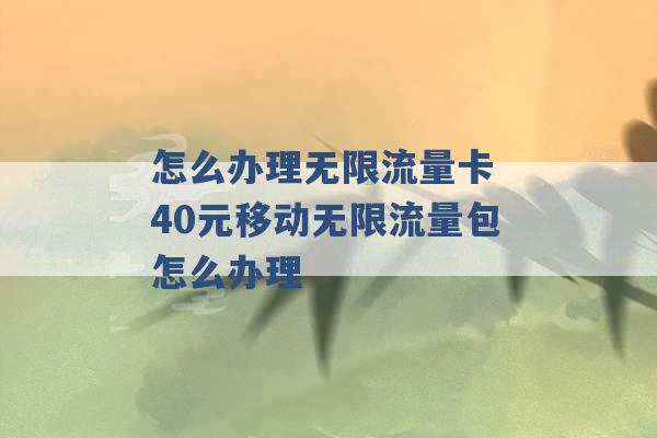 怎么办理无限流量卡 40元移动无限流量包怎么办理 -第1张图片-电信联通移动号卡网