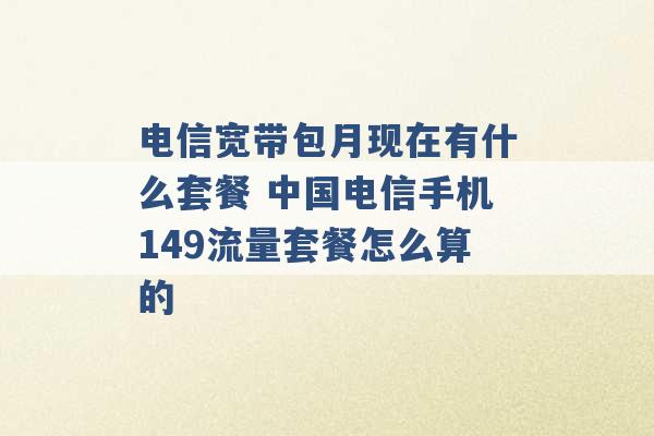 电信宽带包月现在有什么套餐 中国电信手机149流量套餐怎么算的 -第1张图片-电信联通移动号卡网