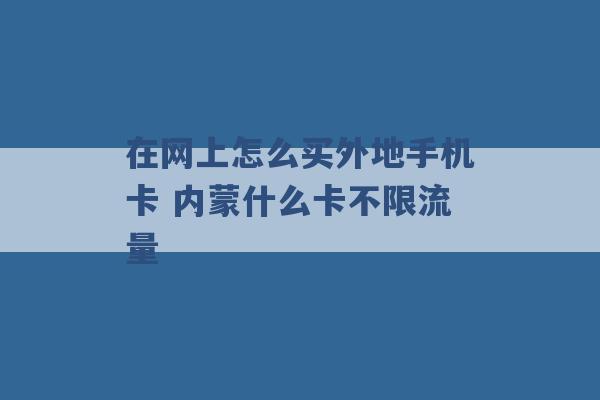 在网上怎么买外地手机卡 内蒙什么卡不限流量 -第1张图片-电信联通移动号卡网