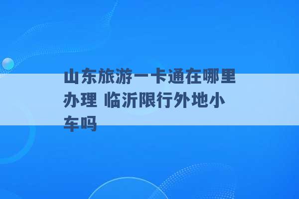 山东旅游一卡通在哪里办理 临沂限行外地小车吗 -第1张图片-电信联通移动号卡网