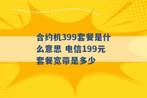 合约机399套餐是什么意思 电信199元套餐宽带是多少 -第1张图片-电信联通移动号卡网