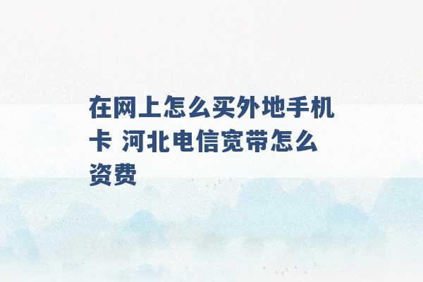 在网上怎么买外地手机卡 河北电信宽带怎么资费 -第1张图片-电信联通移动号卡网