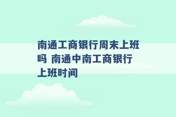 南通工商银行周末上班吗 南通中南工商银行上班时间 -第1张图片-电信联通移动号卡网