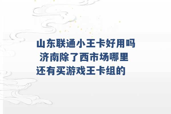 山东联通小王卡好用吗 济南除了西市场哪里还有买游戏王卡组的 -第1张图片-电信联通移动号卡网