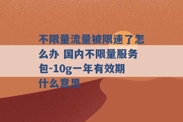 不限量流量被限速了怎么办 国内不限量服务包-10g一年有效期什么意思 -第1张图片-电信联通移动号卡网