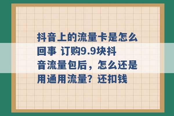 抖音上的流量卡是怎么回事 订购9.9块抖音流量包后，怎么还是用通用流量？还扣钱 -第1张图片-电信联通移动号卡网