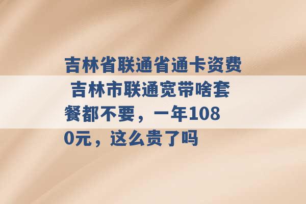 吉林省联通省通卡资费 吉林市联通宽带啥套餐都不要，一年1080元，这么贵了吗 -第1张图片-电信联通移动号卡网