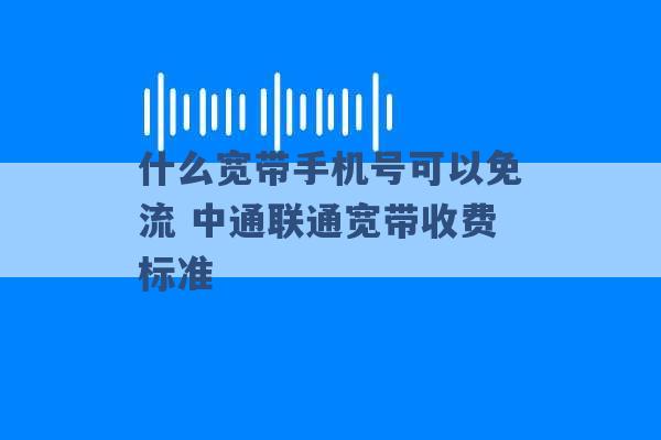 什么宽带手机号可以免流 中通联通宽带收费标准 -第1张图片-电信联通移动号卡网