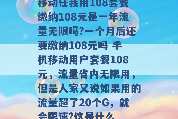 移动任我用108套餐缴纳108元是一年流量无限吗?一个月后还要缴纳108元吗 手机移动用户套餐108元，流量省内无限用，但是人家又说如果用的流量超了20个G，就会限速?这是什么 -第1张图片-电信联通移动号卡网