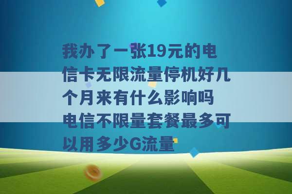 我办了一张19元的电信卡无限流量停机好几个月来有什么影响吗 电信不限量套餐最多可以用多少G流量 -第1张图片-电信联通移动号卡网