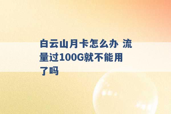 白云山月卡怎么办 流量过100G就不能用了吗 -第1张图片-电信联通移动号卡网