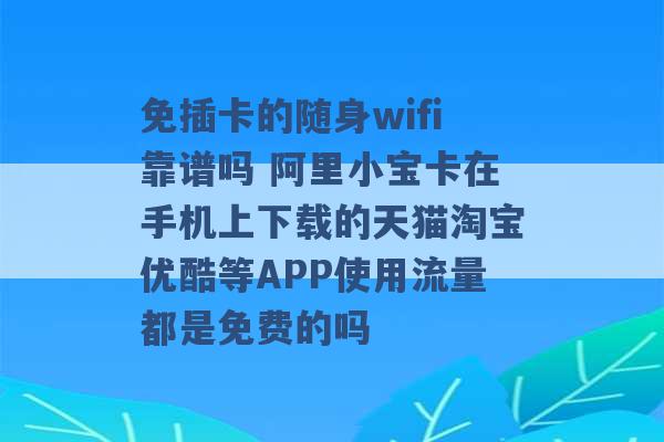 免插卡的随身wifi靠谱吗 阿里小宝卡在手机上下载的天猫淘宝优酷等APP使用流量都是免费的吗 -第1张图片-电信联通移动号卡网