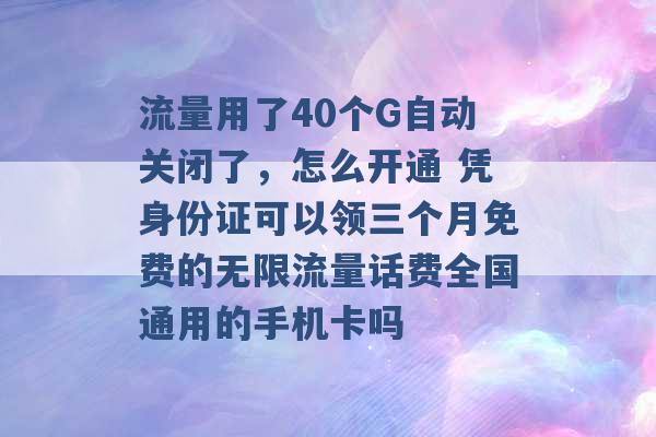 流量用了40个G自动关闭了，怎么开通 凭身份证可以领三个月免费的无限流量话费全国通用的手机卡吗 -第1张图片-电信联通移动号卡网