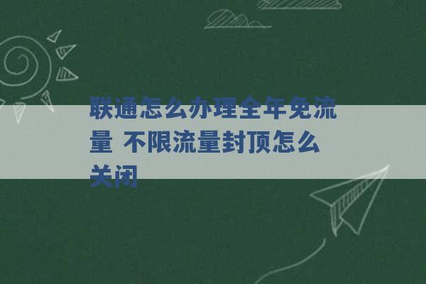 联通怎么办理全年免流量 不限流量封顶怎么关闭 -第1张图片-电信联通移动号卡网