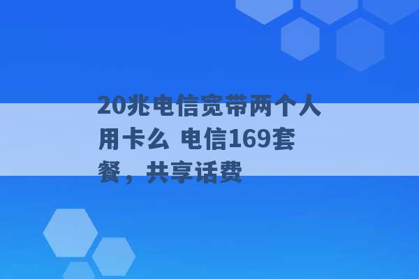 20兆电信宽带两个人用卡么 电信169套餐，共享话费 -第1张图片-电信联通移动号卡网