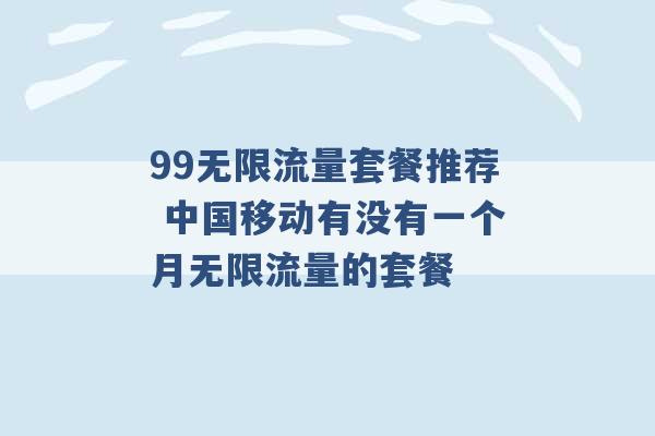 99无限流量套餐推荐 中国移动有没有一个月无限流量的套餐 -第1张图片-电信联通移动号卡网